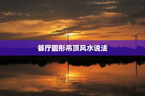 餐厅圆形吊顶风水说法