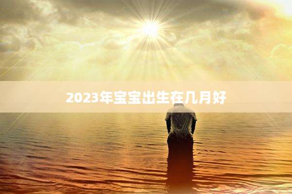 2023年宝宝出生在几月好