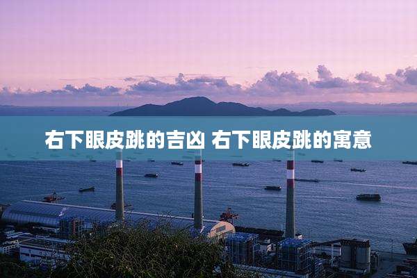 右下眼皮跳的吉凶 右下眼皮跳的寓意