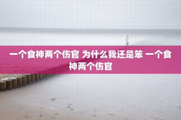 一个食神两个伤官 为什么我还是笨 一个食神两个伤官