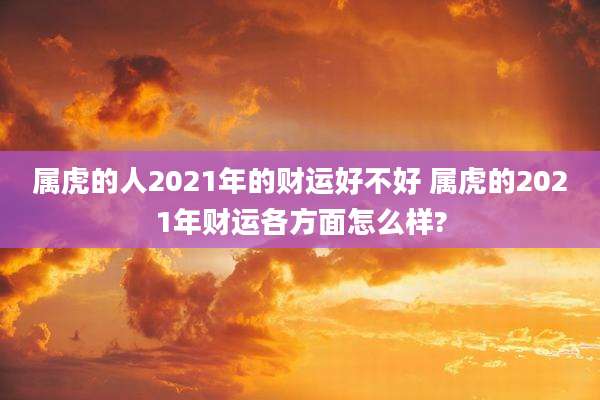 属虎的人2021年的财运好不好 属虎的2021年财运各方面怎么样?