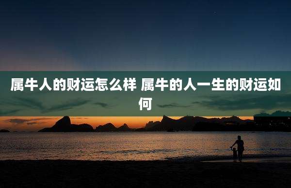 属牛人的财运怎么样 属牛的人一生的财运如何
