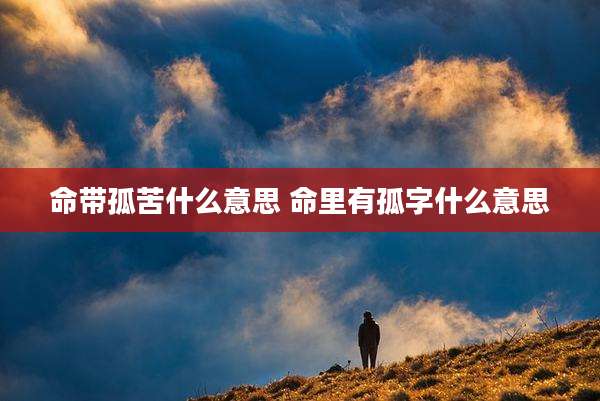 命带孤苦什么意思 命里有孤字什么意思