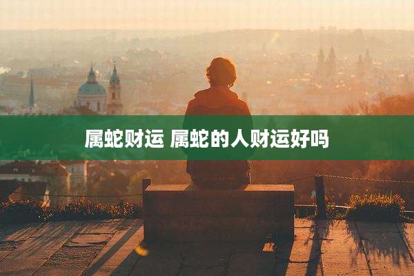 属蛇财运 属蛇的人财运好吗