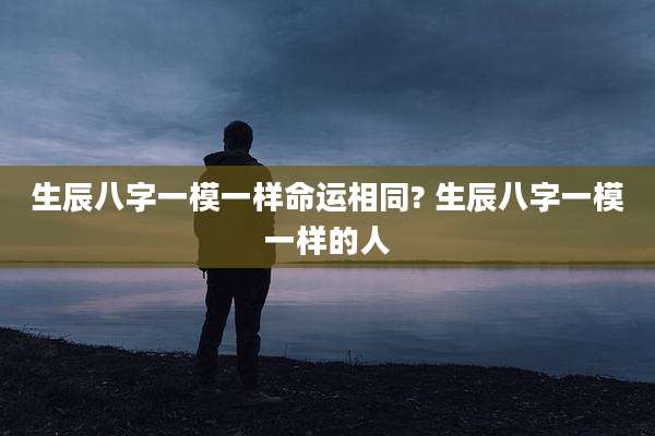 生辰八字一模一样命运相同? 生辰八字一模一样的人
