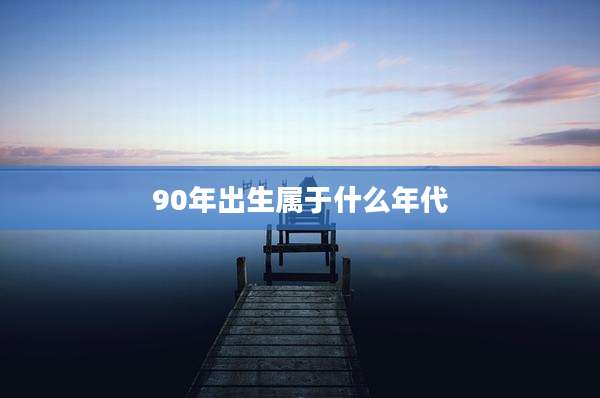90年出生属于什么年代