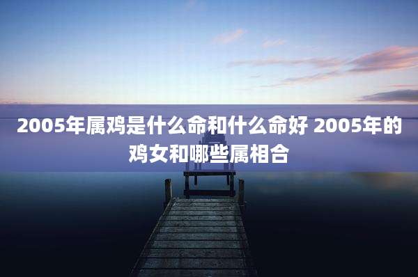 2005年属鸡是什么命和什么命好 2005年的鸡女和哪些属相合