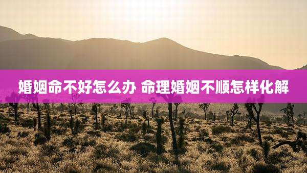 婚姻命不好怎么办 命理婚姻不顺怎样化解