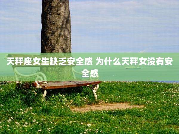 天秤座女生缺乏安全感 为什么天秤女没有安全感