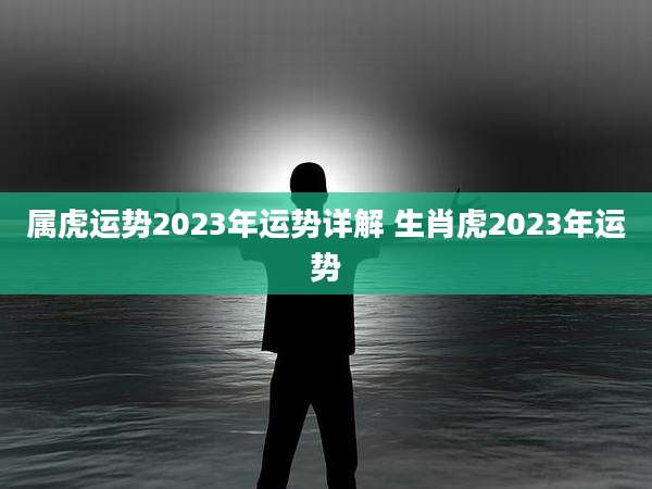 属虎运势2023年运势详解 生肖虎2023年运势