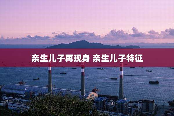 亲生儿子再现身 亲生儿子特征