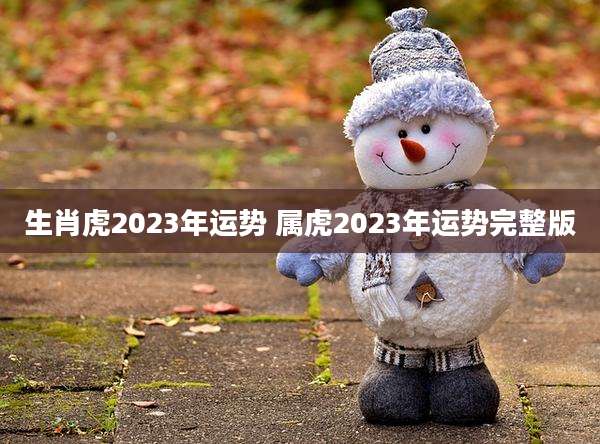 生肖虎2023年运势 属虎2023年运势完整版
