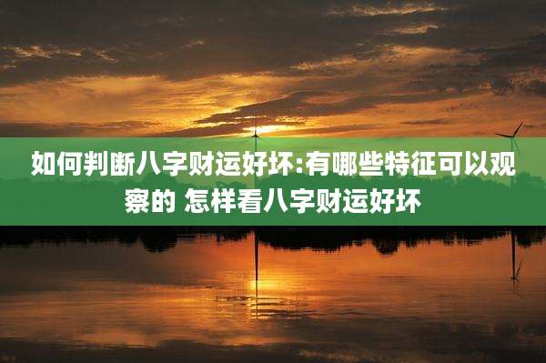如何判断八字财运好坏:有哪些特征可以观察的 怎样看八字财运好坏