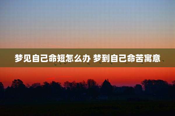 梦见自己命短怎么办 梦到自己命苦寓意