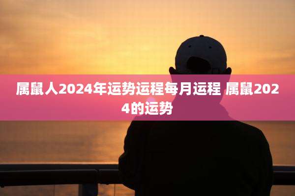 属鼠人2024年运势运程每月运程 属鼠2024的运势