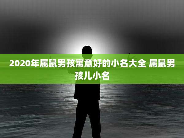 2020年属鼠男孩寓意好的小名大全 属鼠男孩儿小名