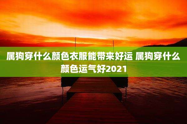 属狗穿什么颜色衣服能带来好运 属狗穿什么颜色运气好2021