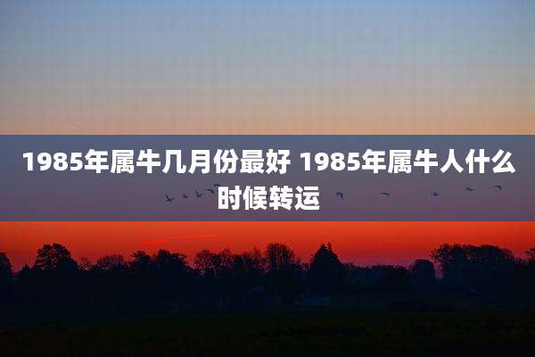 1985年属牛几月份最好 1985年属牛人什么时候转运