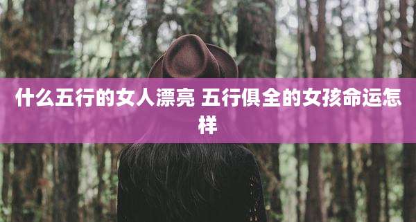 什么五行的女人漂亮 五行俱全的女孩命运怎样