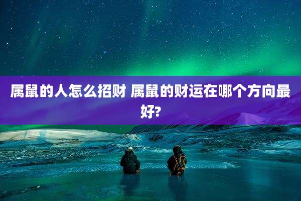 属鼠的人怎么招财 属鼠的财运在哪个方向最好?