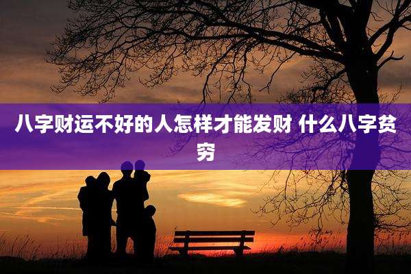 八字财运不好的人怎样才能发财 什么八字贫穷