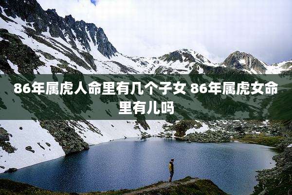 86年属虎人命里有几个子女 86年属虎女命里有儿吗