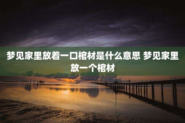 梦见家里放着一口棺材是什么意思 梦见家里放一个棺材