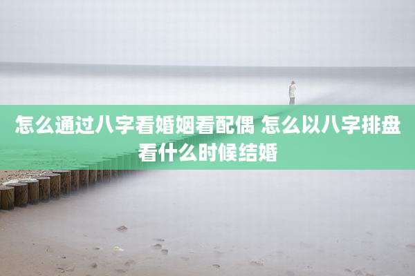 怎么通过八字看婚姻看配偶 怎么以八字排盘看什么时候结婚