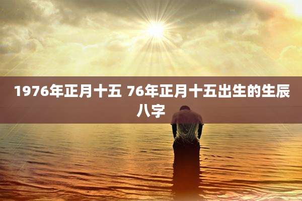 1976年正月十五 76年正月十五出生的生辰八字