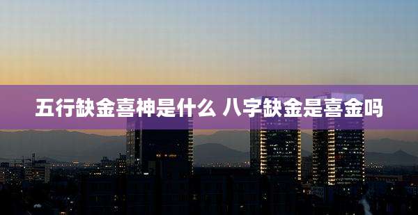五行缺金喜神是什么 八字缺金是喜金吗