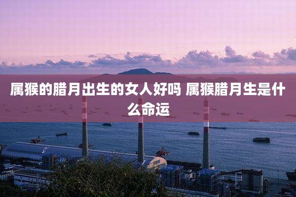 属猴的腊月出生的女人好吗 属猴腊月生是什么命运