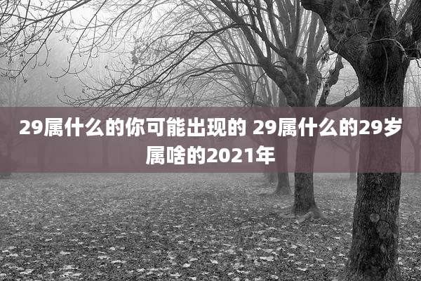 29属什么的你可能出现的 29属什么的29岁属啥的2021年