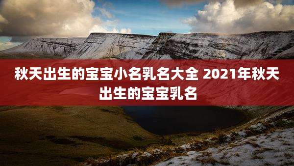 秋天出生的宝宝小名乳名大全 2021年秋天出生的宝宝乳名