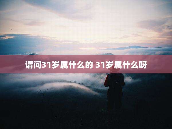 请问31岁属什么的 31岁属什么呀