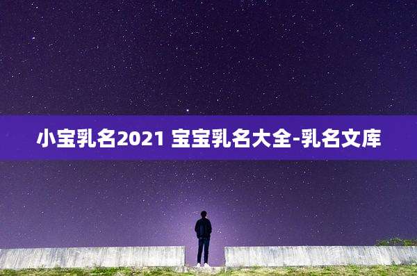 小宝乳名2021 宝宝乳名大全-乳名文库