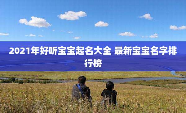 2021年好听宝宝起名大全 最新宝宝名字排行榜