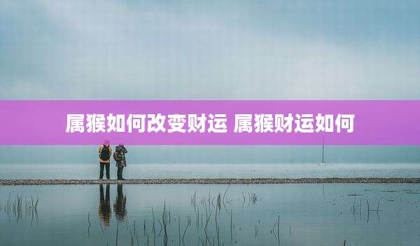 属猴如何改变财运 属猴财运如何