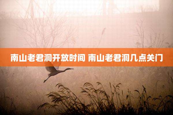 南山老君洞开放时间 南山老君洞几点关门