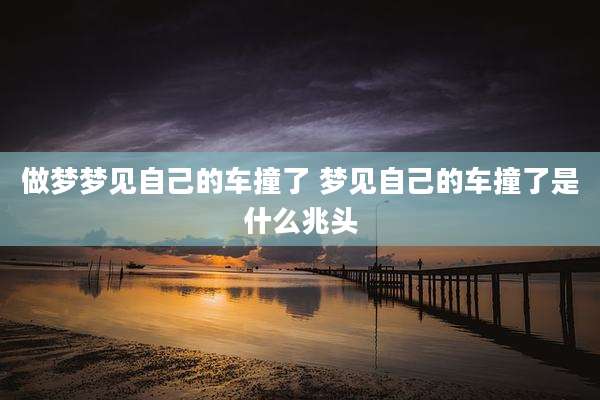 做梦梦见自己的车撞了 梦见自己的车撞了是什么兆头
