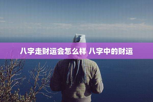 八字走财运会怎么样 八字中的财运