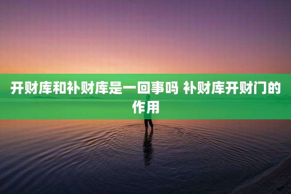 开财库和补财库是一回事吗 补财库开财门的作用