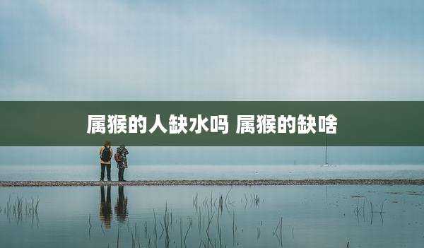 属猴的人缺水吗 属猴的缺啥