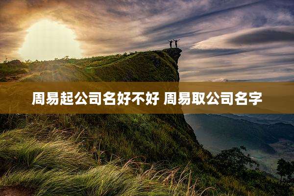 周易起公司名好不好 周易取公司名字