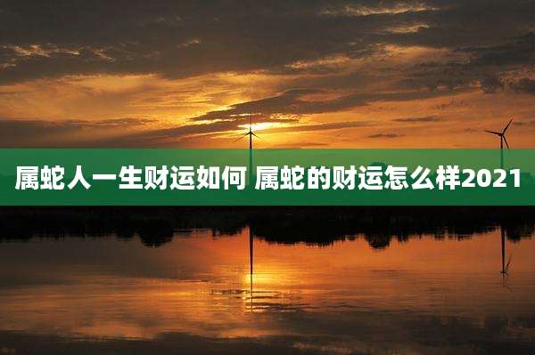 属蛇人一生财运如何 属蛇的财运怎么样2021