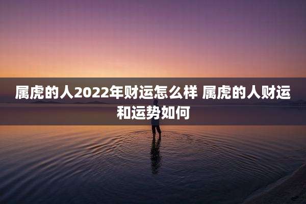 属虎的人2022年财运怎么样 属虎的人财运和运势如何