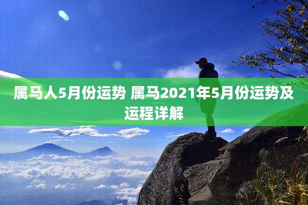 属马人5月份运势 属马2021年5月份运势及运程详解