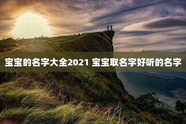 宝宝的名字大全2021 宝宝取名字好听的名字