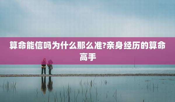算命能信吗为什么那么准?亲身经历的算命高手