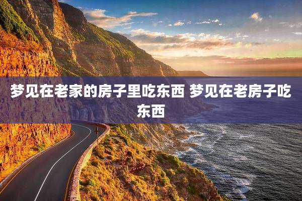 梦见在老家的房子里吃东西 梦见在老房子吃东西