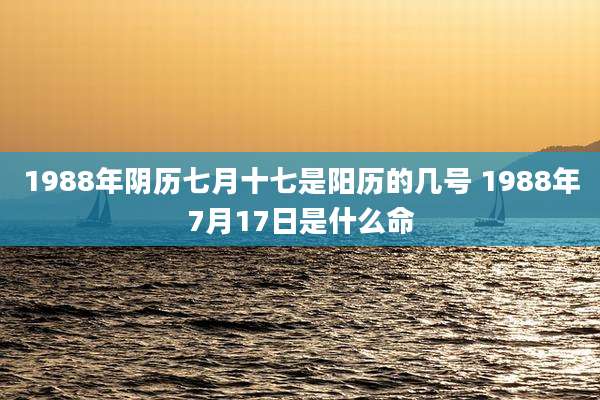 1988年阴历七月十七是阳历的几号 1988年7月17日是什么命
